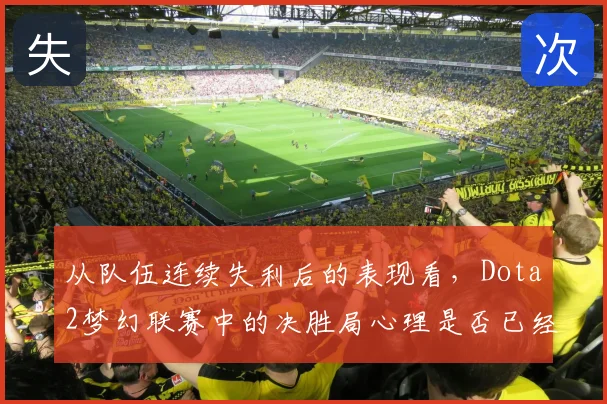 从队伍连续失利后的表现看，Dota2梦幻联赛中的决胜局心理是否已经成熟