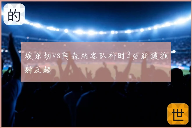 埃尔切vs阿森纳客队补时3分新援推射反超