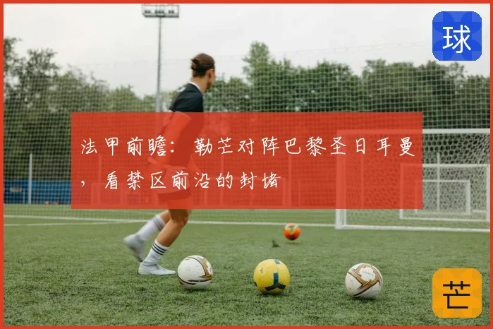 法甲前瞻:勒芒对阵巴黎圣日耳曼,看禁区前沿的封堵