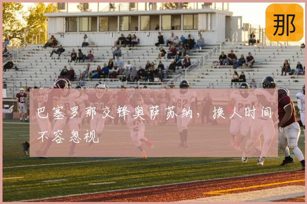 巴塞罗那交锋奥萨苏纳，换人时间不容忽视