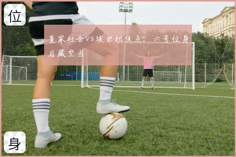 皇家社会vs埃尔切焦点：六号位身后藏空当