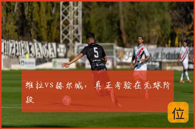 维拉vs赫尔城,真正考验在无球阶段