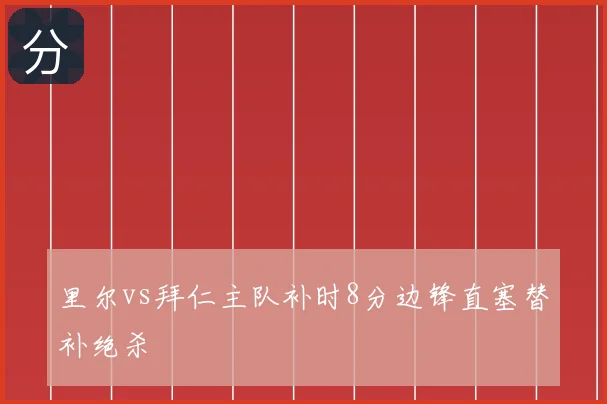 里尔vs拜仁主队补时8分边锋直塞替补绝杀