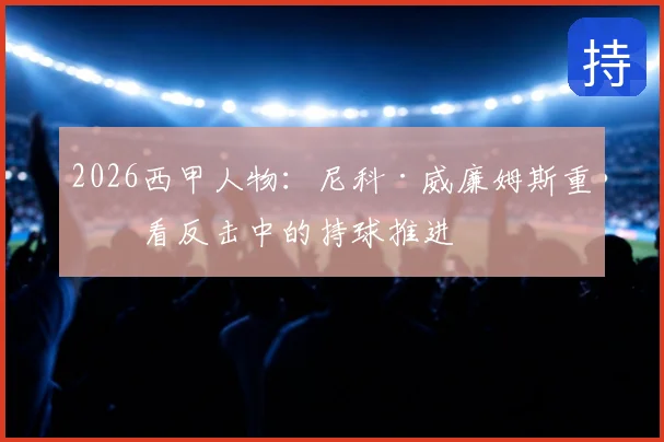 2026西甲人物：尼科·威廉姆斯重点看反击中的持球推进