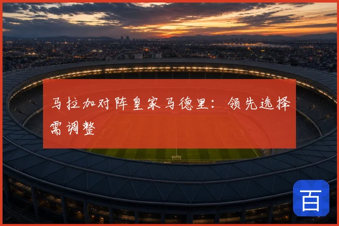 马拉加对阵皇家马德里：领先选择需调整