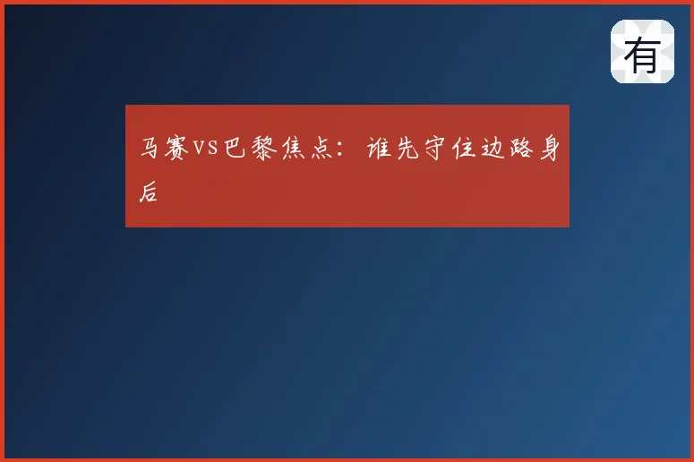 马赛vs巴黎焦点：谁先守住边路身后