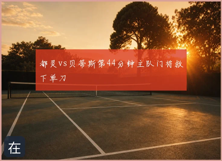 都灵vs贝蒂斯第44分钟主队门将救下单刀
